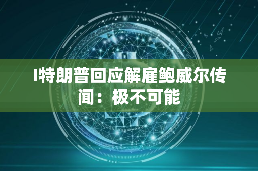 I特朗普回应解雇鲍威尔传闻：极不可能