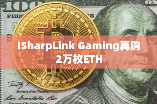 ISharpLink Gaming再购2万枚ETH ISharpLink Gaming再购2万枚ETH