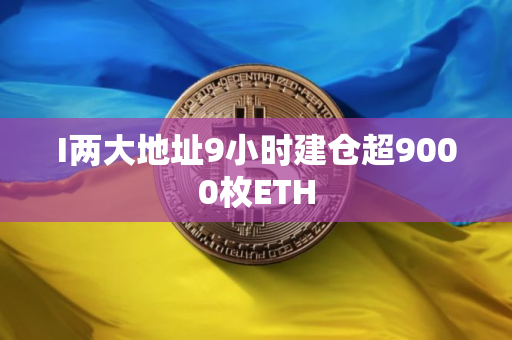 I两大地址9小时建仓超9000枚ETH