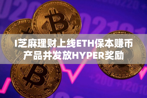 I芝麻理财上线ETH保本赚币产品并发放HYPER奖励