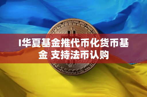 I华夏基金推代币化货币基金 支持法币认购