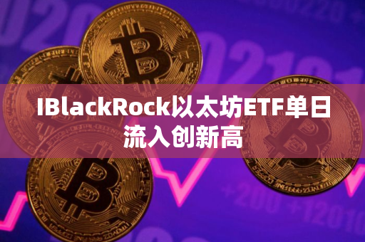 IBlackRock以太坊ETF单日流入创新高