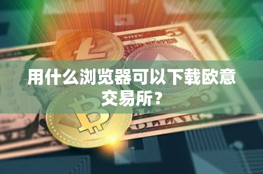 用什么浏览器可以下载欧意交易所？