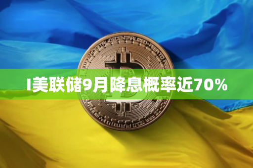 I美联储9月降息概率近70%