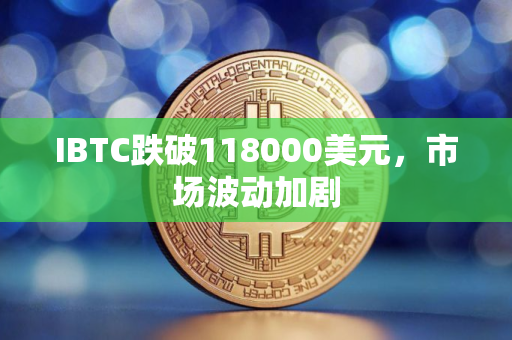 IBTC跌破118000美元，市场波动加剧