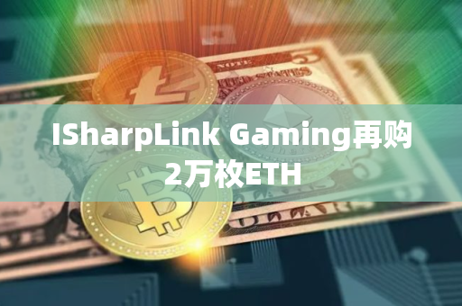 ISharpLink Gaming再购2万枚ETH