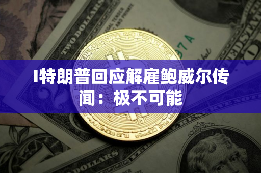 I特朗普回应解雇鲍威尔传闻：极不可能