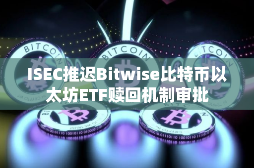 ISEC推迟Bitwise比特币以太坊ETF赎回机制审批