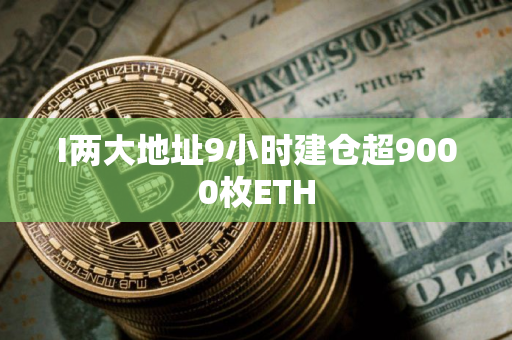 I两大地址9小时建仓超9000枚ETH