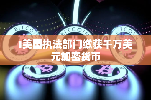I美国执法部门缴获千万美元加密货币