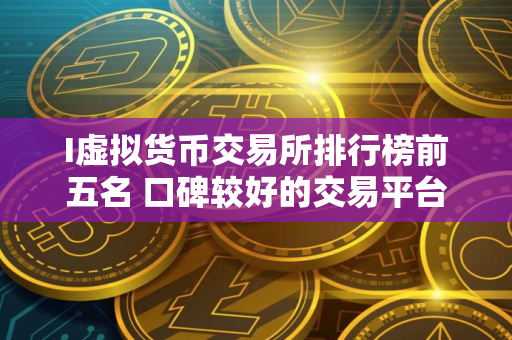 I虚拟货币交易所排行榜前五名 口碑较好的交易平台