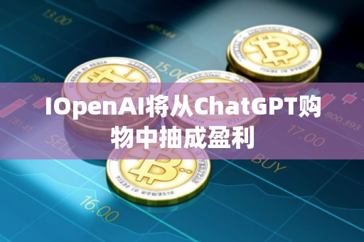 IOpenAI将从ChatGPT购物中抽成盈利