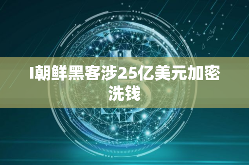 I朝鲜黑客涉25亿美元加密洗钱