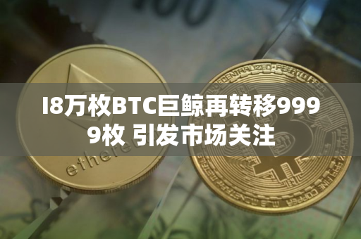 I8万枚BTC巨鲸再转移9999枚 引发市场关注