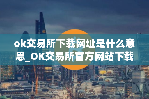 ok交易所下载网址是什么意思_OK交易所官方网站下载指南
