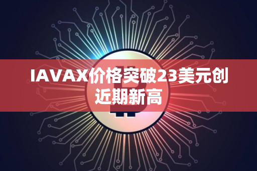 IAVAX价格突破23美元创近期新高