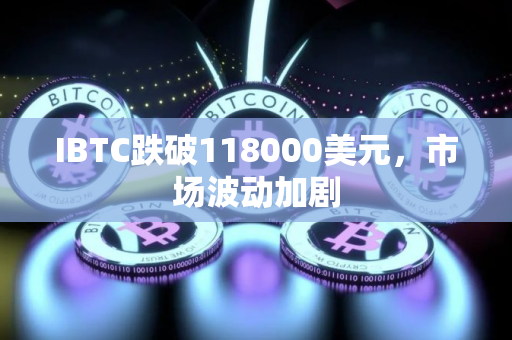 IBTC跌破118000美元，市场波动加剧