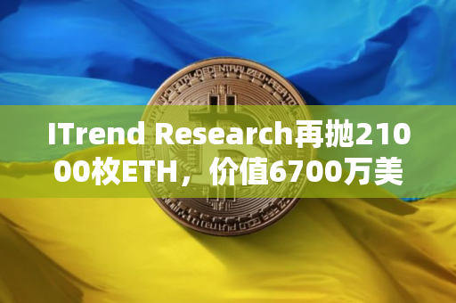 ITrend Research再抛21000枚ETH，价值6700万美元