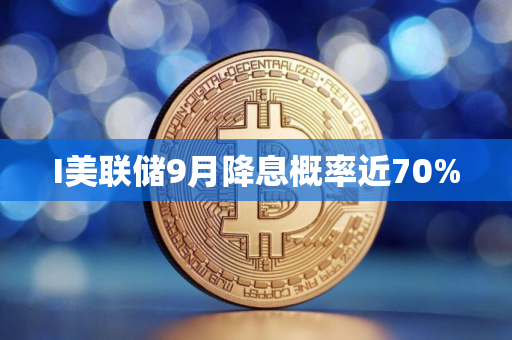 I美联储9月降息概率近70%