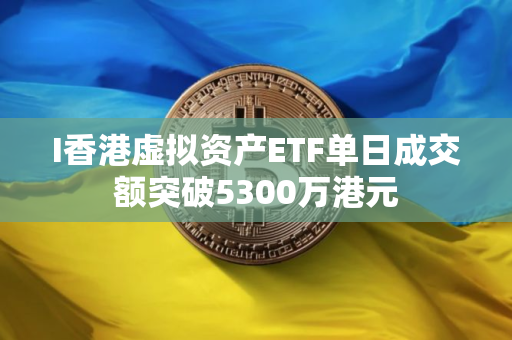 I香港虚拟资产ETF单日成交额突破5300万港元