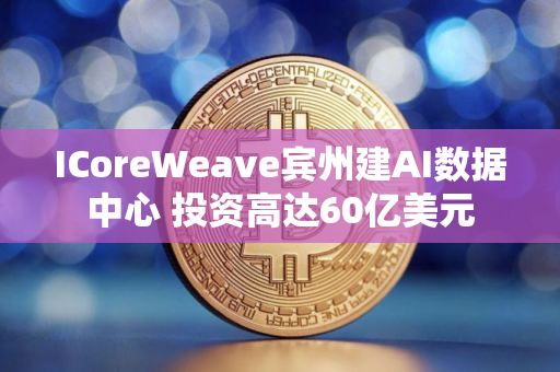 ICoreWeave宾州建AI数据中心 投资高达60亿美元