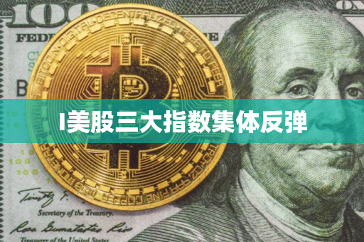 I美股三大指数集体反弹