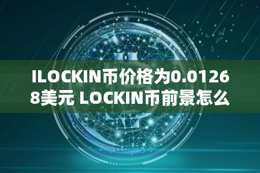 ILOCKIN币价格为0.01268美元 LOCKIN币前景怎么样