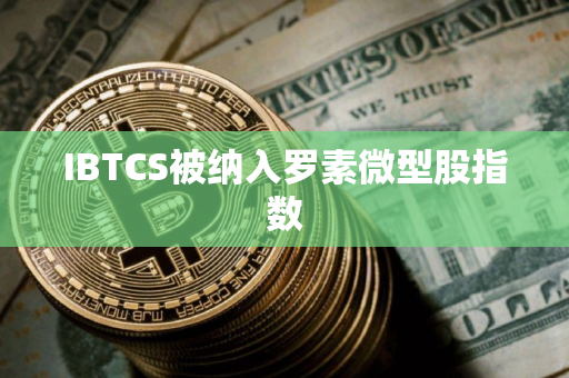 IBTCS被纳入罗素微型股指数