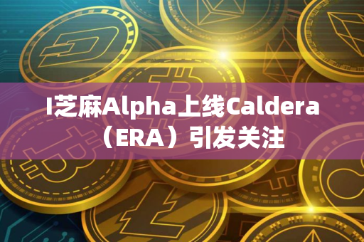 I芝麻Alpha上线Caldera（ERA）引发关注