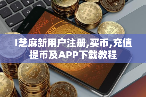 I芝麻新用户注册,买币,充值提币及APP下载教程