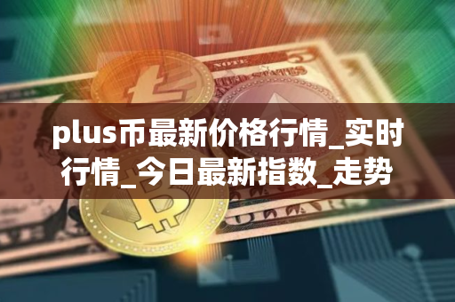 plus币最新价格行情_实时行情_今日最新指数_走势