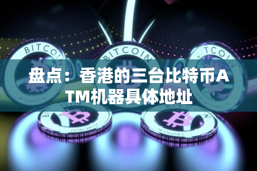 盘点：香港的三台比特币ATM机器具体地址