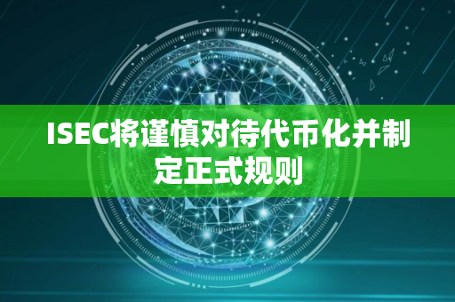 ISEC将谨慎对待代币化并制定正式规则