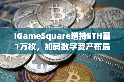 IGameSquare增持ETH至1万枚，加码数字资产布局