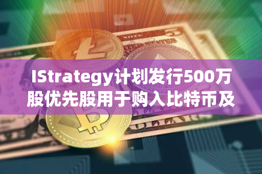 IStrategy计划发行500万股优先股用于购入比特币及营运资金