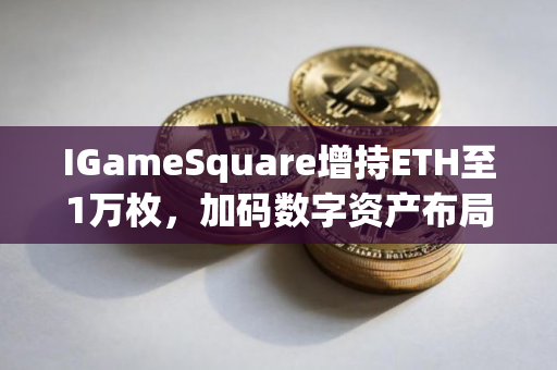 IGameSquare增持ETH至1万枚，加码数字资产布局