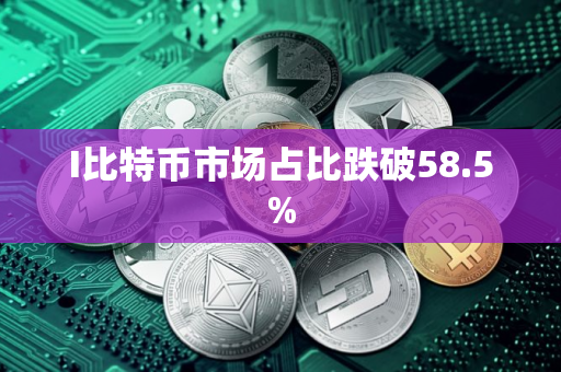 I比特币市场占比跌破58.5%