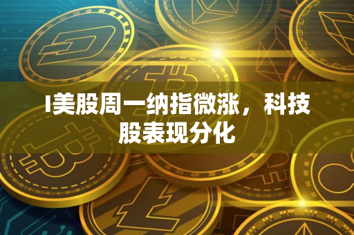 I美股周一纳指微涨，科技股表现分化
