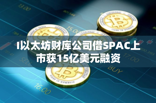 I以太坊财库公司借SPAC上市获15亿美元融资