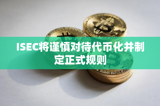 ISEC将谨慎对待代币化并制定正式规则