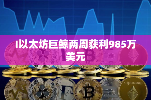 I以太坊巨鲸两周获利985万美元