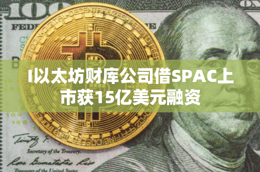 I以太坊财库公司借SPAC上市获15亿美元融资