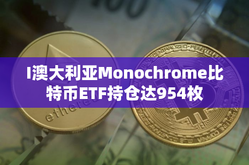 I澳大利亚Monochrome比特币ETF持仓达954枚