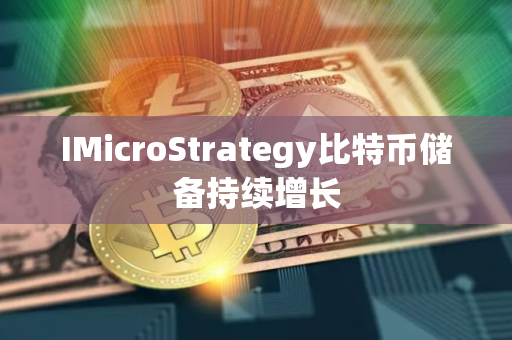 IMicroStrategy比特币储备持续增长