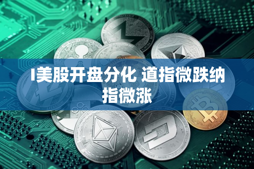 I美股开盘分化 道指微跌纳指微涨 I美股开盘分化 道指微跌纳指微涨
