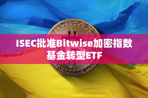 ISEC批准Bitwise加密指数基金转型ETF ISEC批准Bitwise加密指数基金转型ETF