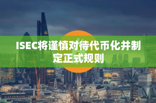 ISEC将谨慎对待代币化并制定正式规则