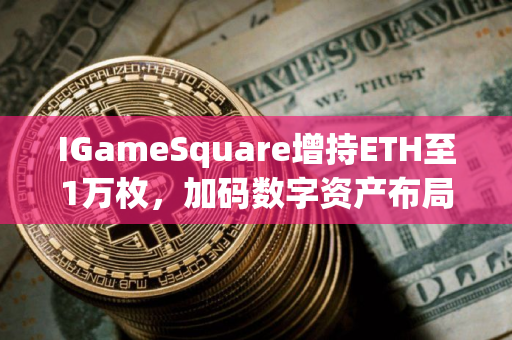 IGameSquare增持ETH至1万枚，加码数字资产布局