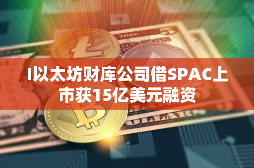 I以太坊财库公司借SPAC上市获15亿美元融资