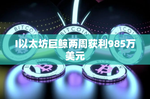 I以太坊巨鲸两周获利985万美元